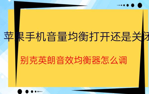 苹果手机音量均衡打开还是关闭 别克英朗音效均衡器怎么调？